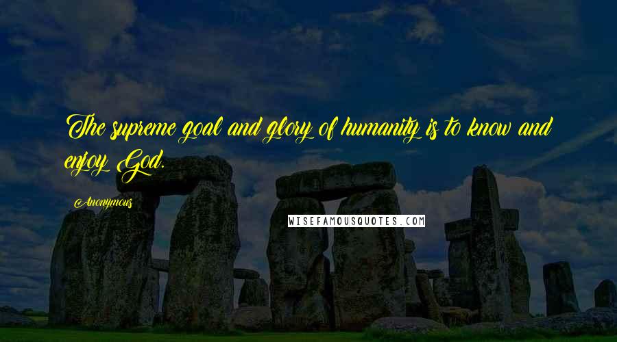 Anonymous Quotes: The supreme goal and glory of humanity is to know and enjoy God.