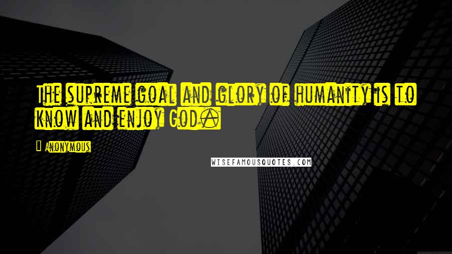 Anonymous Quotes: The supreme goal and glory of humanity is to know and enjoy God.