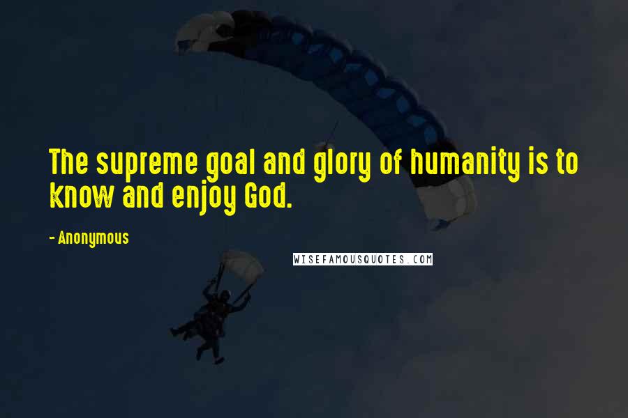 Anonymous Quotes: The supreme goal and glory of humanity is to know and enjoy God.