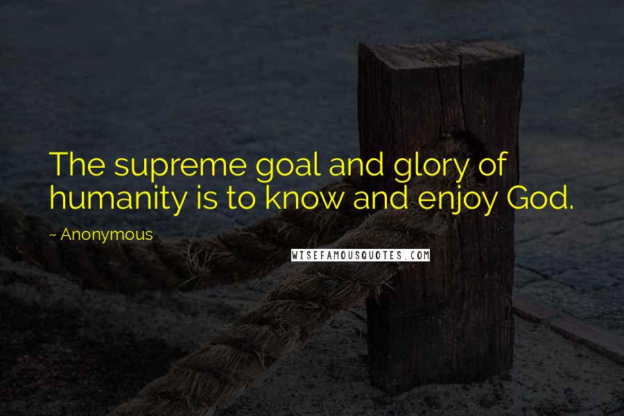 Anonymous Quotes: The supreme goal and glory of humanity is to know and enjoy God.