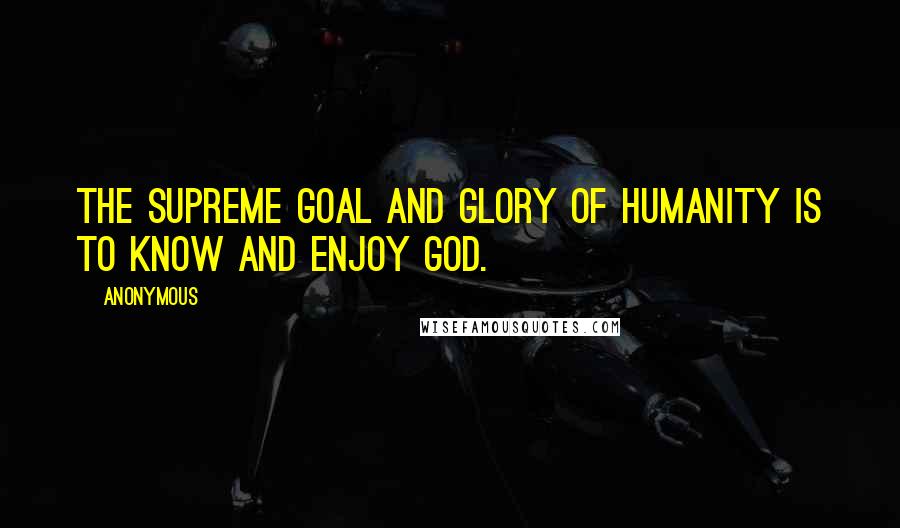 Anonymous Quotes: The supreme goal and glory of humanity is to know and enjoy God.