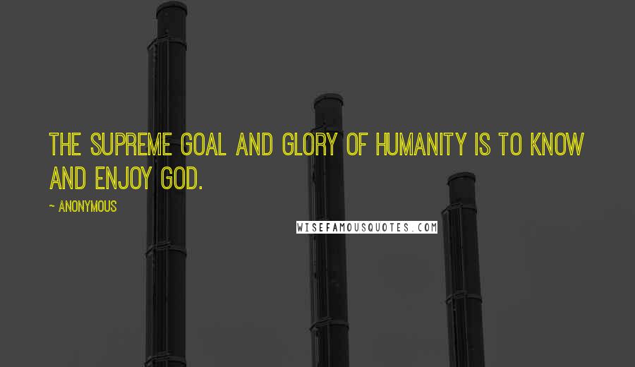 Anonymous Quotes: The supreme goal and glory of humanity is to know and enjoy God.