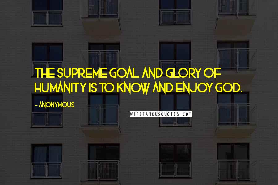 Anonymous Quotes: The supreme goal and glory of humanity is to know and enjoy God.