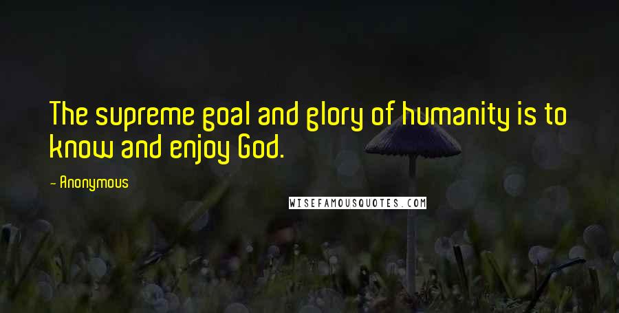 Anonymous Quotes: The supreme goal and glory of humanity is to know and enjoy God.