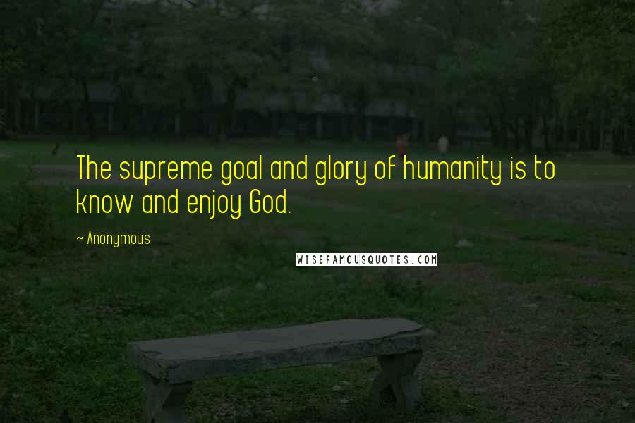 Anonymous Quotes: The supreme goal and glory of humanity is to know and enjoy God.