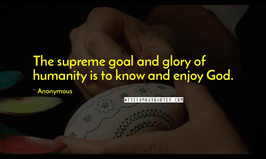 Anonymous Quotes: The supreme goal and glory of humanity is to know and enjoy God.