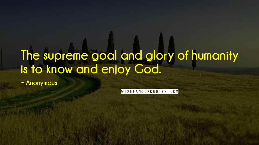 Anonymous Quotes: The supreme goal and glory of humanity is to know and enjoy God.