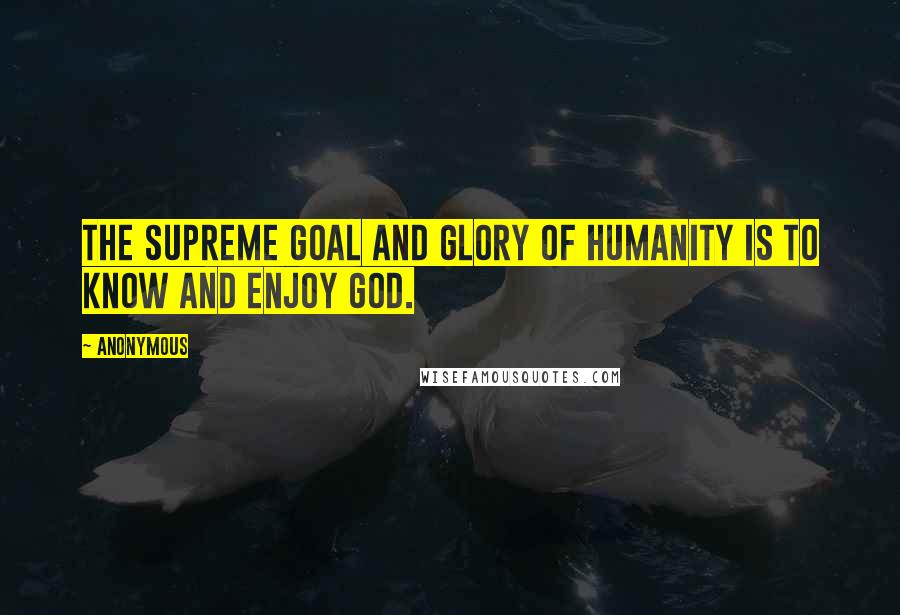 Anonymous Quotes: The supreme goal and glory of humanity is to know and enjoy God.