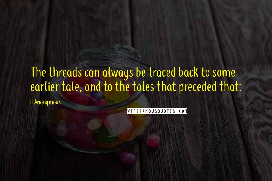 Anonymous Quotes: The threads can always be traced back to some earlier tale, and to the tales that preceded that: