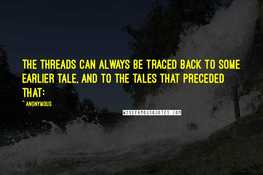 Anonymous Quotes: The threads can always be traced back to some earlier tale, and to the tales that preceded that: