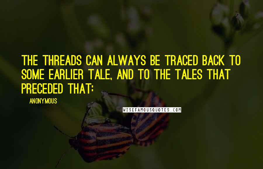 Anonymous Quotes: The threads can always be traced back to some earlier tale, and to the tales that preceded that: