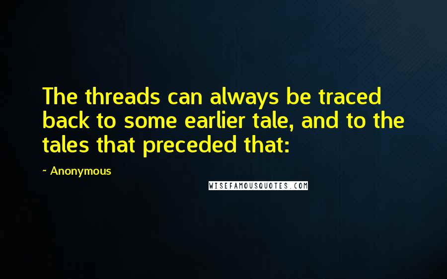 Anonymous Quotes: The threads can always be traced back to some earlier tale, and to the tales that preceded that: