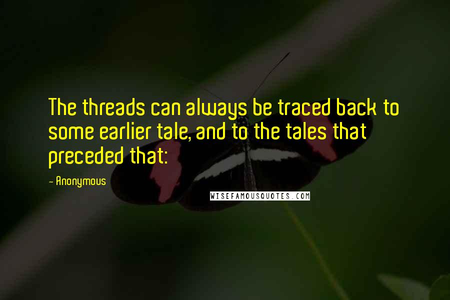 Anonymous Quotes: The threads can always be traced back to some earlier tale, and to the tales that preceded that: