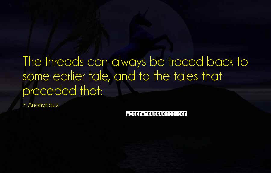 Anonymous Quotes: The threads can always be traced back to some earlier tale, and to the tales that preceded that: