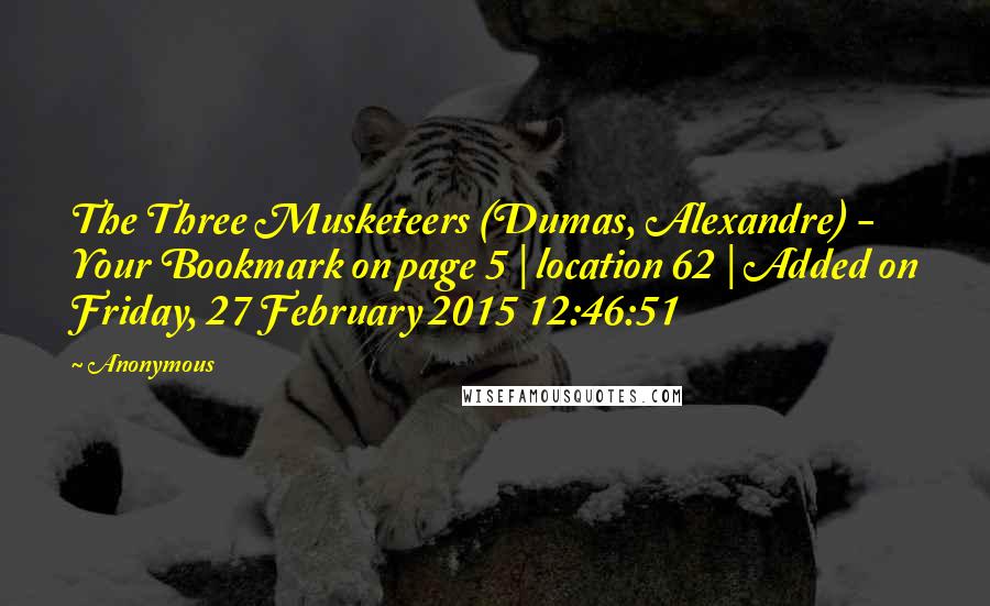 Anonymous Quotes: The Three Musketeers (Dumas, Alexandre) - Your Bookmark on page 5 | location 62 | Added on Friday, 27 February 2015 12:46:51