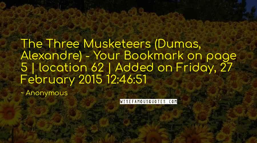 Anonymous Quotes: The Three Musketeers (Dumas, Alexandre) - Your Bookmark on page 5 | location 62 | Added on Friday, 27 February 2015 12:46:51