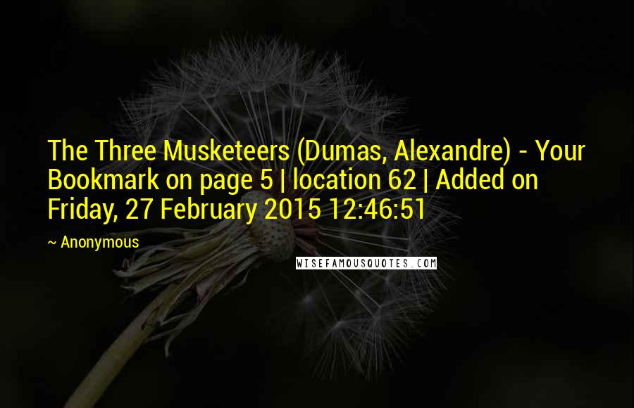 Anonymous Quotes: The Three Musketeers (Dumas, Alexandre) - Your Bookmark on page 5 | location 62 | Added on Friday, 27 February 2015 12:46:51