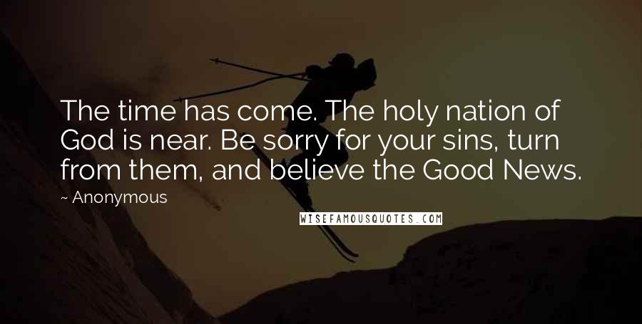 Anonymous Quotes: The time has come. The holy nation of God is near. Be sorry for your sins, turn from them, and believe the Good News.