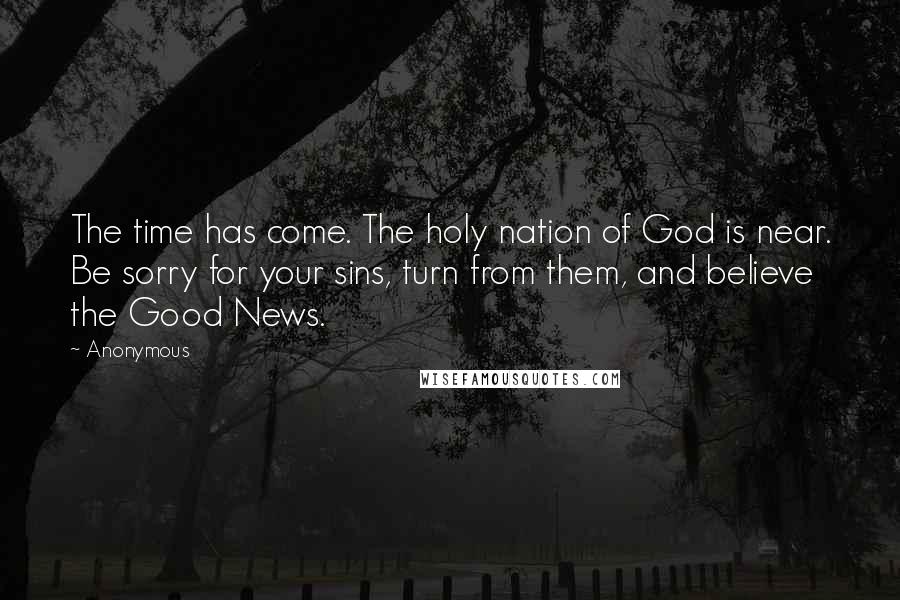 Anonymous Quotes: The time has come. The holy nation of God is near. Be sorry for your sins, turn from them, and believe the Good News.