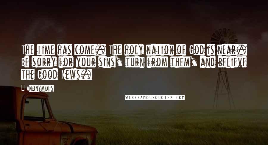 Anonymous Quotes: The time has come. The holy nation of God is near. Be sorry for your sins, turn from them, and believe the Good News.