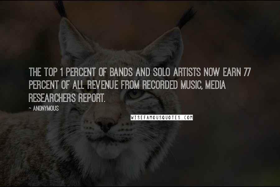 Anonymous Quotes: The top 1 percent of bands and solo artists now earn 77 percent of all revenue from recorded music, media researchers report.