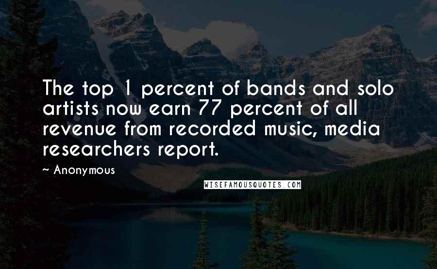 Anonymous Quotes: The top 1 percent of bands and solo artists now earn 77 percent of all revenue from recorded music, media researchers report.