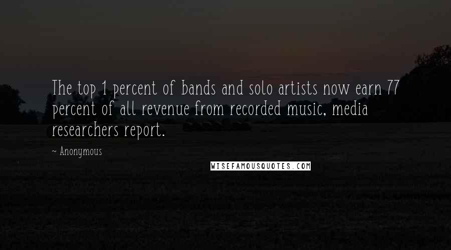 Anonymous Quotes: The top 1 percent of bands and solo artists now earn 77 percent of all revenue from recorded music, media researchers report.