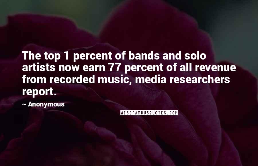 Anonymous Quotes: The top 1 percent of bands and solo artists now earn 77 percent of all revenue from recorded music, media researchers report.