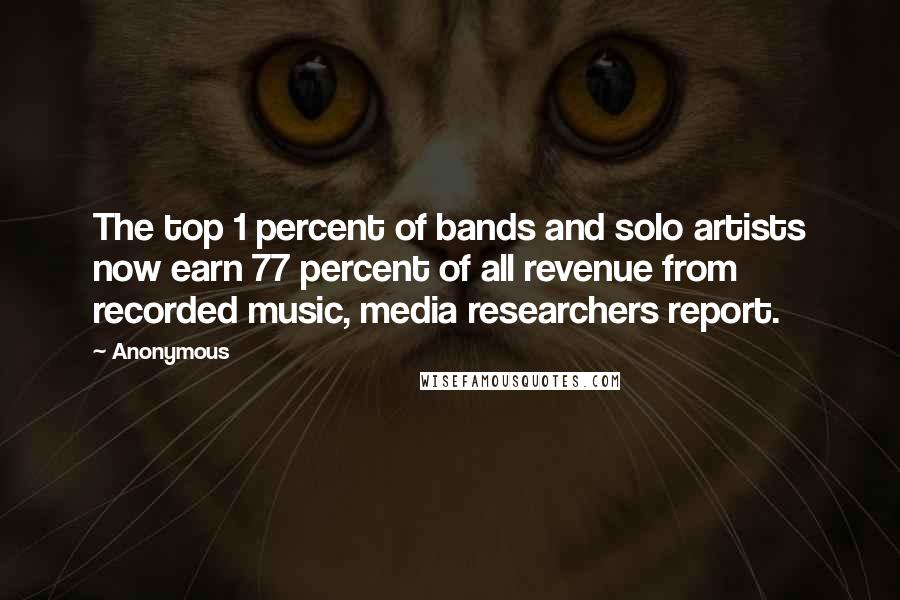 Anonymous Quotes: The top 1 percent of bands and solo artists now earn 77 percent of all revenue from recorded music, media researchers report.