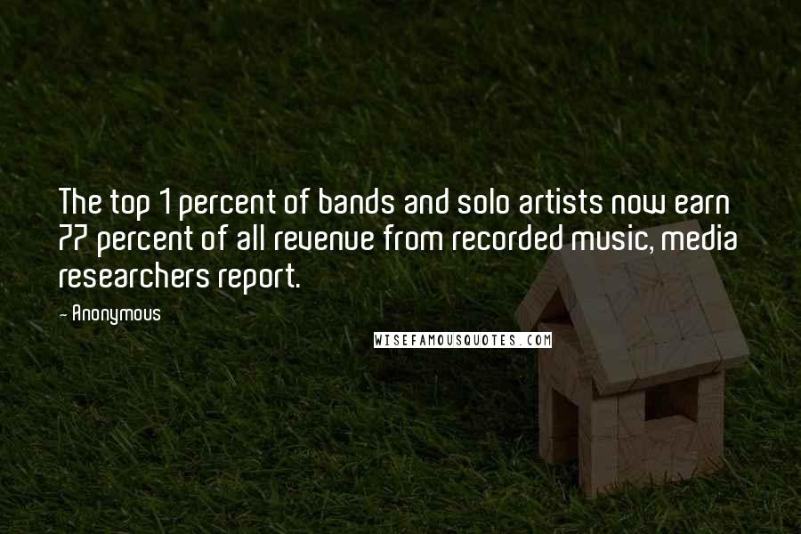 Anonymous Quotes: The top 1 percent of bands and solo artists now earn 77 percent of all revenue from recorded music, media researchers report.