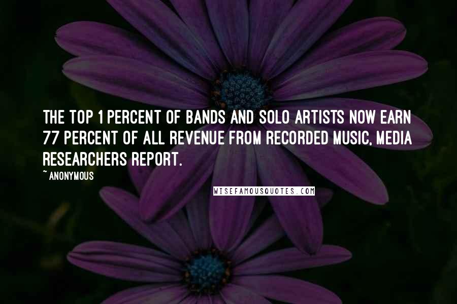 Anonymous Quotes: The top 1 percent of bands and solo artists now earn 77 percent of all revenue from recorded music, media researchers report.