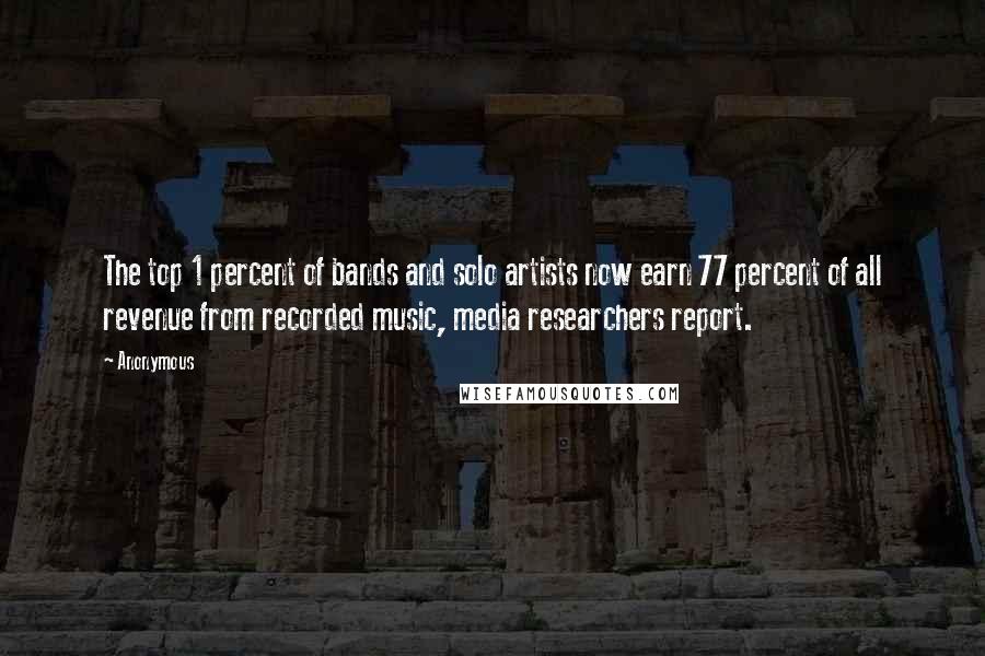 Anonymous Quotes: The top 1 percent of bands and solo artists now earn 77 percent of all revenue from recorded music, media researchers report.