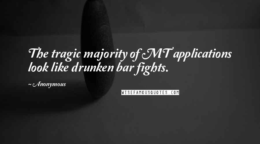 Anonymous Quotes: The tragic majority of MT applications look like drunken bar fights.