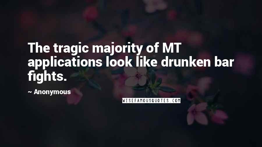 Anonymous Quotes: The tragic majority of MT applications look like drunken bar fights.