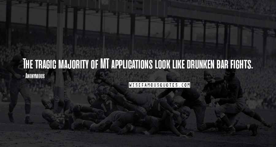 Anonymous Quotes: The tragic majority of MT applications look like drunken bar fights.