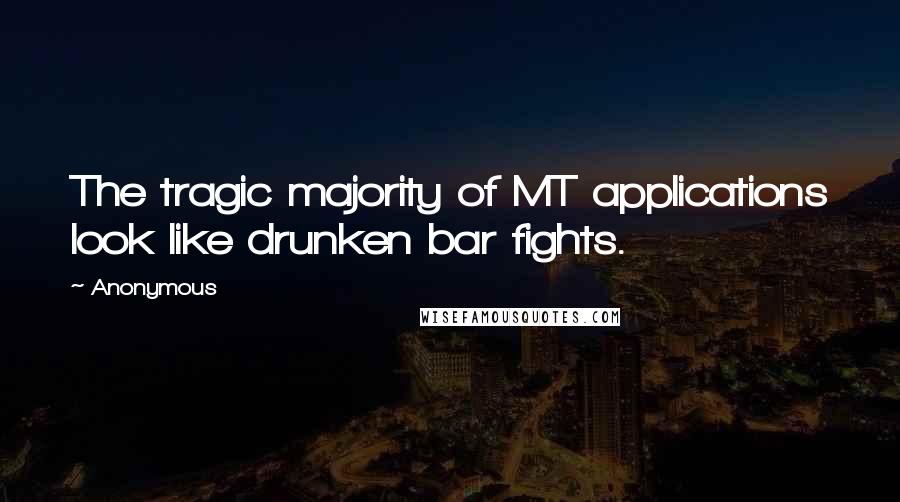 Anonymous Quotes: The tragic majority of MT applications look like drunken bar fights.