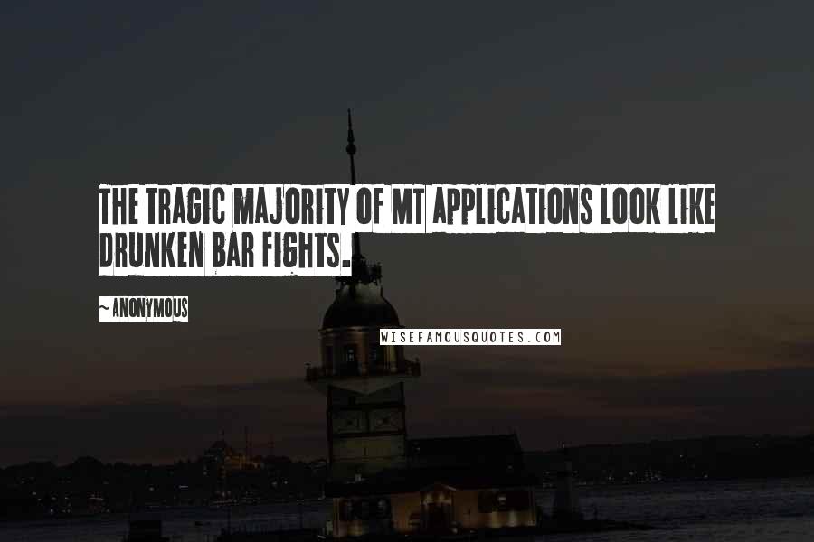 Anonymous Quotes: The tragic majority of MT applications look like drunken bar fights.