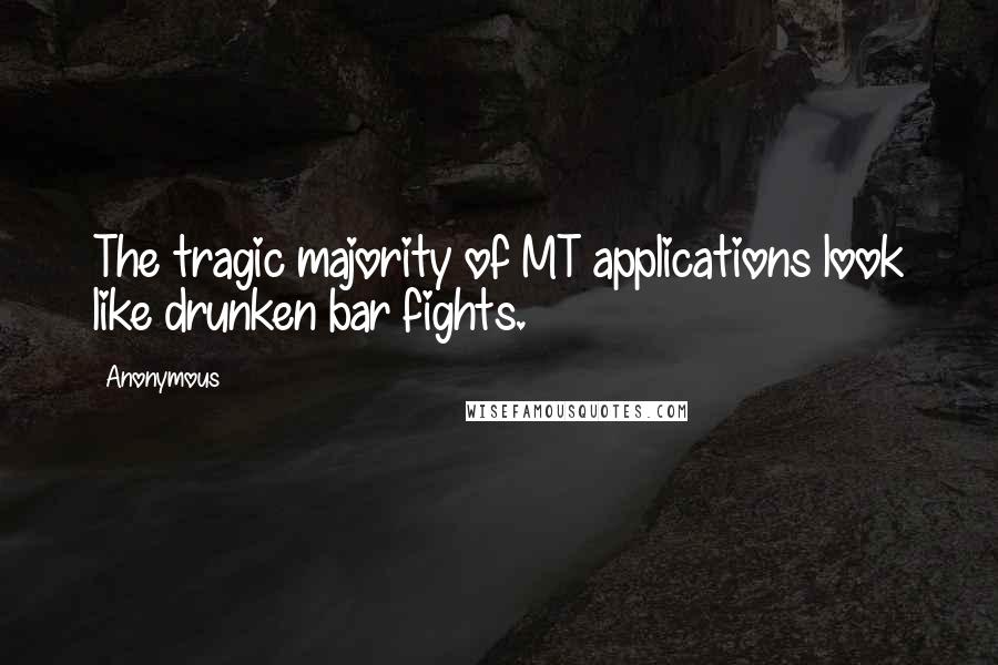 Anonymous Quotes: The tragic majority of MT applications look like drunken bar fights.