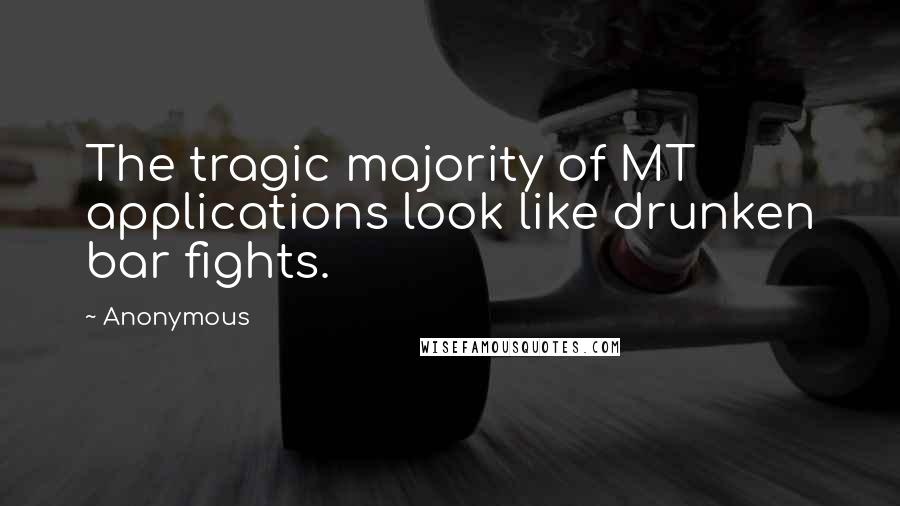 Anonymous Quotes: The tragic majority of MT applications look like drunken bar fights.