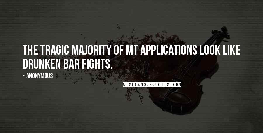 Anonymous Quotes: The tragic majority of MT applications look like drunken bar fights.