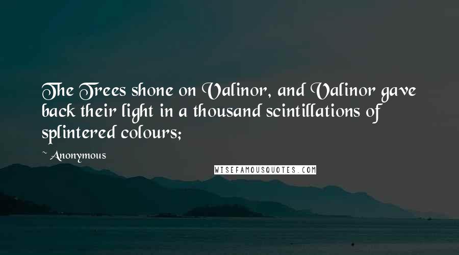 Anonymous Quotes: The Trees shone on Valinor, and Valinor gave back their light in a thousand scintillations of splintered colours;