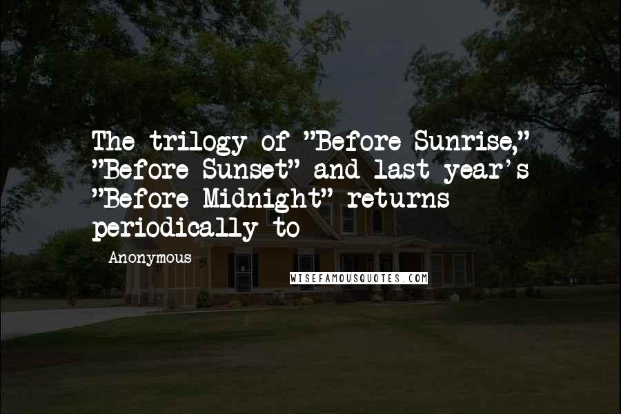 Anonymous Quotes: The trilogy of "Before Sunrise," "Before Sunset" and last-year's "Before Midnight" returns periodically to