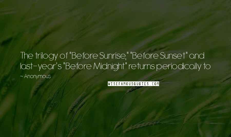 Anonymous Quotes: The trilogy of "Before Sunrise," "Before Sunset" and last-year's "Before Midnight" returns periodically to