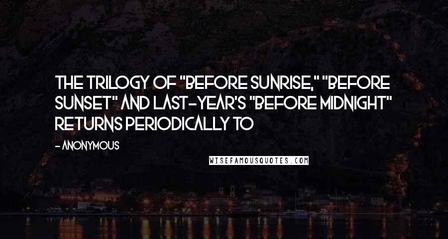 Anonymous Quotes: The trilogy of "Before Sunrise," "Before Sunset" and last-year's "Before Midnight" returns periodically to