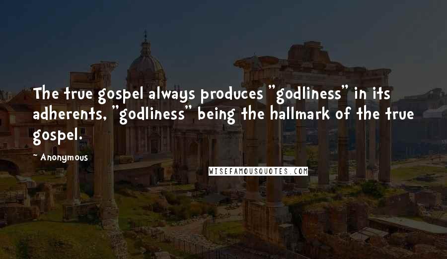 Anonymous Quotes: The true gospel always produces "godliness" in its adherents, "godliness" being the hallmark of the true gospel.