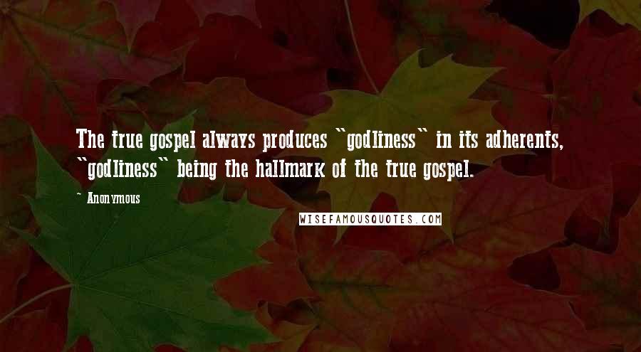 Anonymous Quotes: The true gospel always produces "godliness" in its adherents, "godliness" being the hallmark of the true gospel.