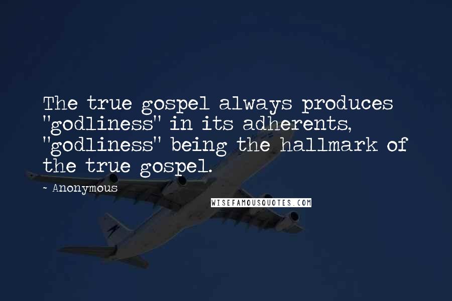 Anonymous Quotes: The true gospel always produces "godliness" in its adherents, "godliness" being the hallmark of the true gospel.