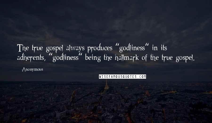 Anonymous Quotes: The true gospel always produces "godliness" in its adherents, "godliness" being the hallmark of the true gospel.