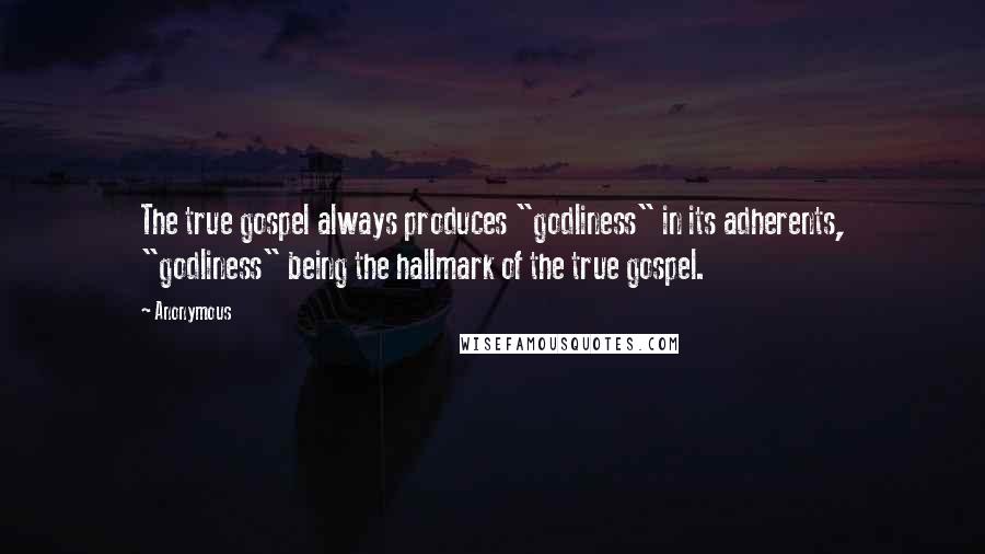 Anonymous Quotes: The true gospel always produces "godliness" in its adherents, "godliness" being the hallmark of the true gospel.