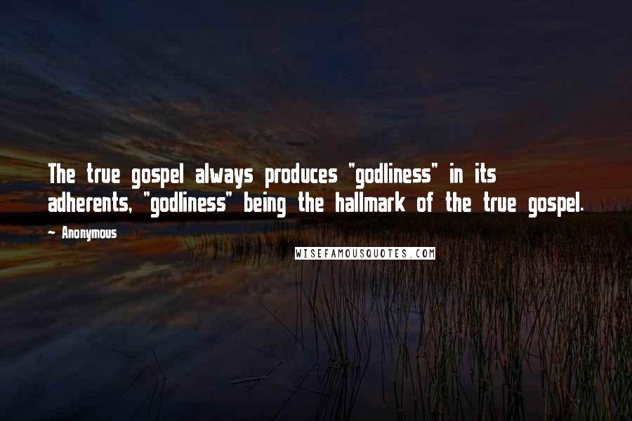 Anonymous Quotes: The true gospel always produces "godliness" in its adherents, "godliness" being the hallmark of the true gospel.